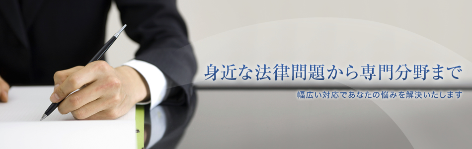身近な法律問題から専門分野まで 幅広い対応で貴方の悩みを解決いたします